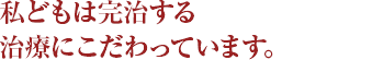 私どもは完治する治療にこだわっています。