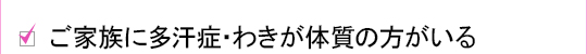 ご家族に多汗症・わきが体質の方がいる