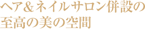 ヘア&ネイルサロン併設の至高の美の空間